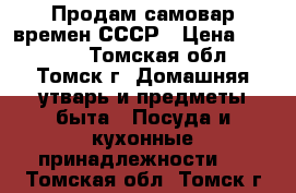 Продам самовар времен СССР › Цена ­ 15 000 - Томская обл., Томск г. Домашняя утварь и предметы быта » Посуда и кухонные принадлежности   . Томская обл.,Томск г.